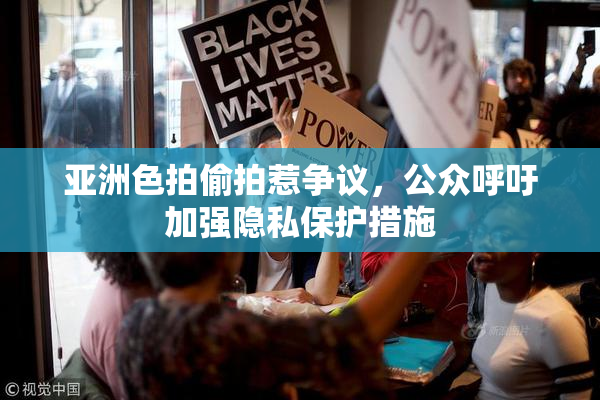 亚洲色拍偷拍惹争议，公众呼吁加强隐私保护措施