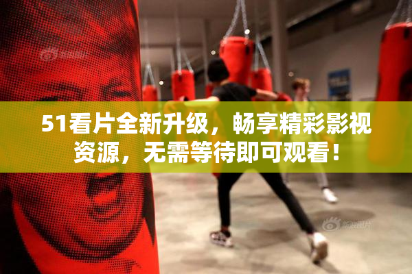 51看片全新升级，畅享精彩影视资源，无需等待即可观看！