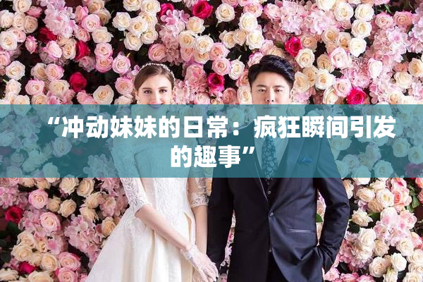 “冲动妹妹的日常：疯狂瞬间引发的趣事”