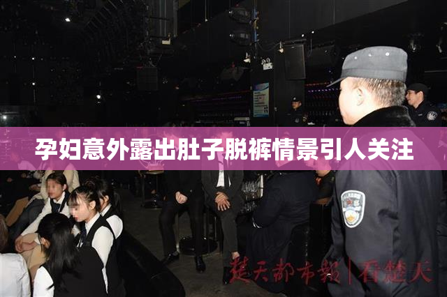 孕妇意外露出肚子脱裤情景引人关注