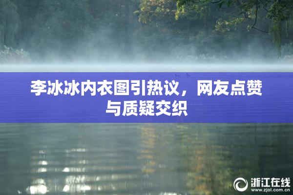 李冰冰内衣图引热议，网友点赞与质疑交织
