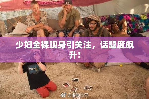 少妇全裸现身引关注，话题度飙升！