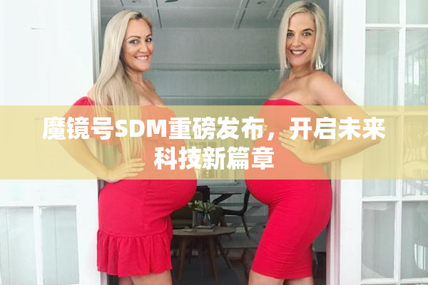 魔镜号SDM重磅发布，开启未来科技新篇章
