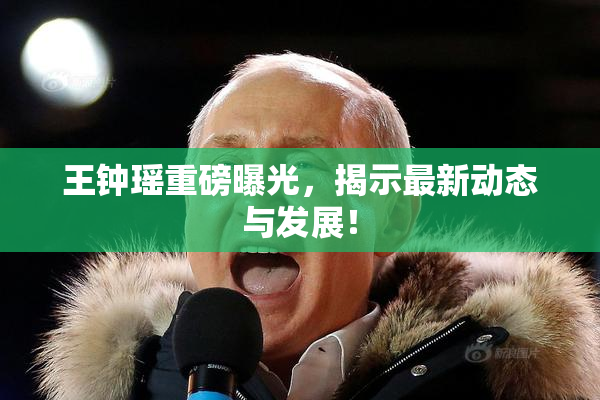 王钟瑶重磅曝光，揭示最新动态与发展！