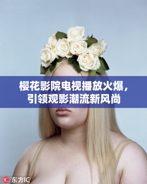 樱花影院电视播放火爆，引领观影潮流新风尚