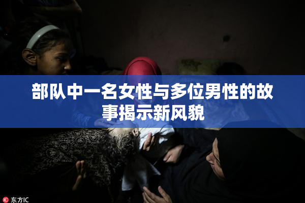 部队中一名女性与多位男性的故事揭示新风貌