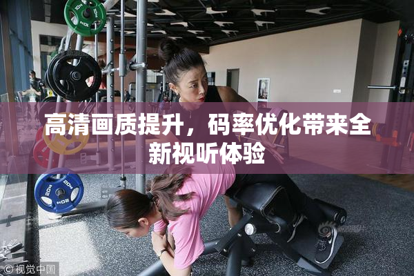 高清画质提升，码率优化带来全新视听体验