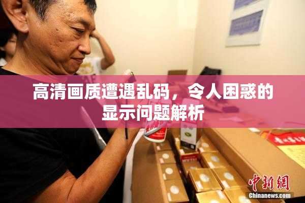 高清画质遭遇乱码，令人困惑的显示问题解析
