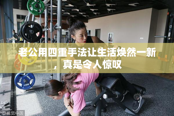 老公用四重手法让生活焕然一新，真是令人惊叹