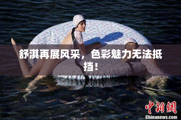 舒淇再展风采，色彩魅力无法抵挡！