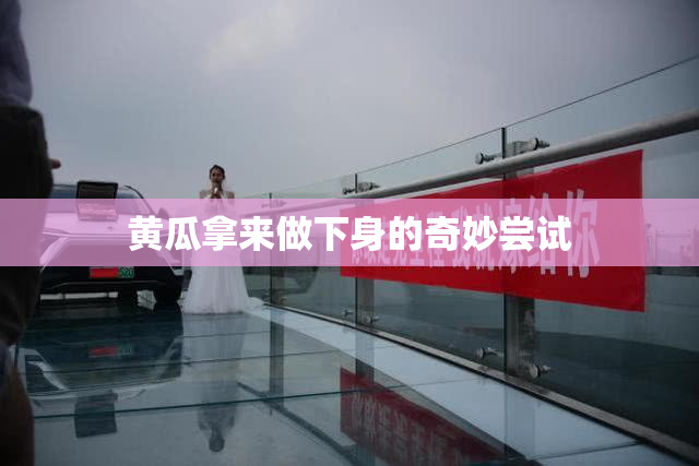 黄瓜拿来做下身的奇妙尝试