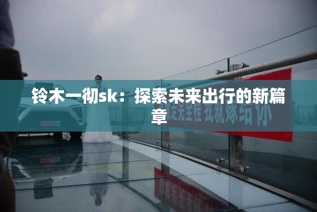 铃木一彻sk：探索未来出行的新篇章