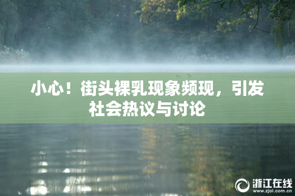 小心！街头裸乳现象频现，引发社会热议与讨论