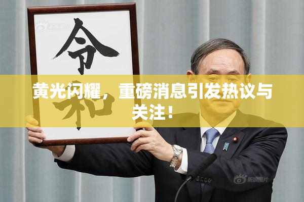 黄光闪耀，重磅消息引发热议与关注！