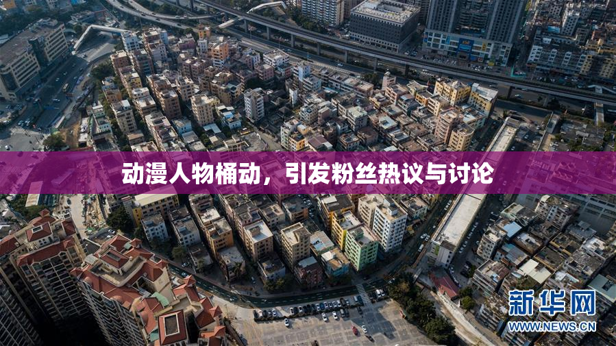 动漫人物桶动，引发粉丝热议与讨论