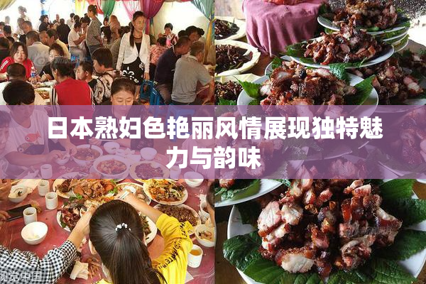 日本熟妇色艳丽风情展现独特魅力与韵味