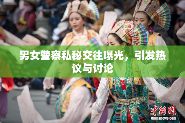 男女警察私秘交往曝光，引发热议与讨论