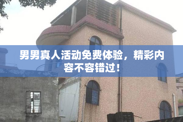 男男真人活动免费体验，精彩内容不容错过！