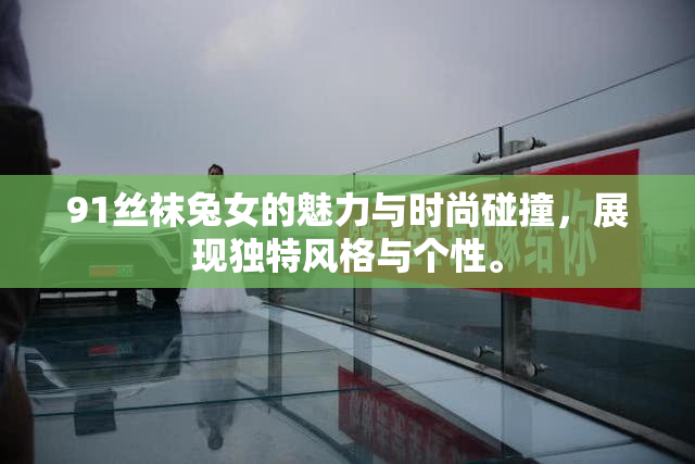 91丝袜兔女的魅力与时尚碰撞，展现独特风格与个性。