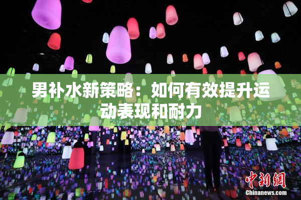 男补水新策略：如何有效提升运动表现和耐力