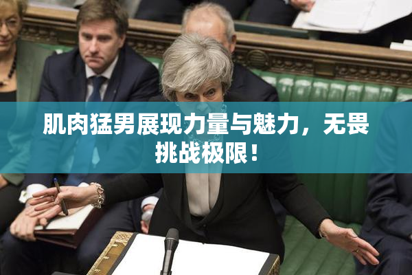 肌肉猛男展现力量与魅力，无畏挑战极限！
