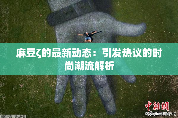麻豆ζ的最新动态：引发热议的时尚潮流解析
