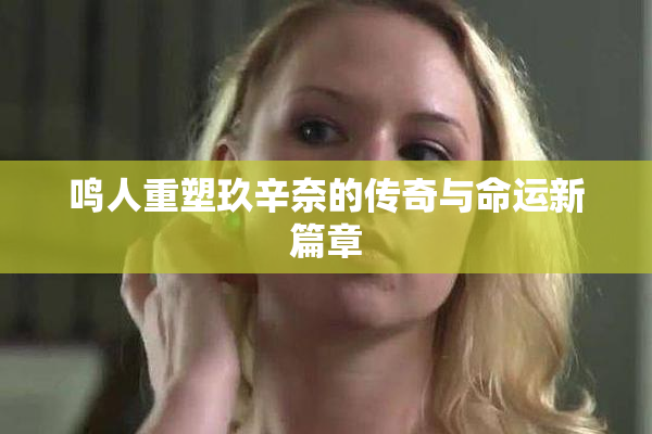 鸣人重塑玖辛奈的传奇与命运新篇章
