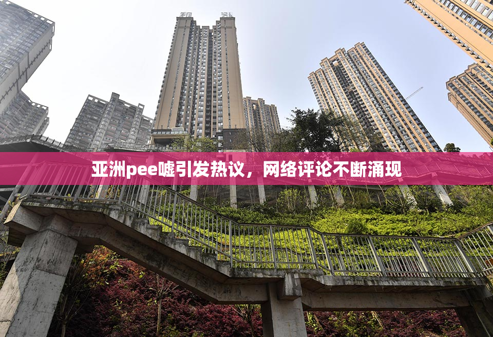亚洲pee嘘引发热议，网络评论不断涌现