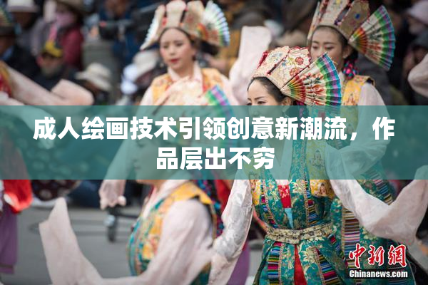 成人绘画技术引领创意新潮流，作品层出不穷