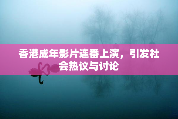香港成年影片连番上演，引发社会热议与讨论