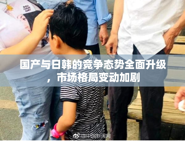 国产与日韩的竞争态势全面升级，市场格局变动加剧