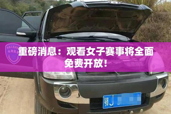 重磅消息：观看女子赛事将全面免费开放！