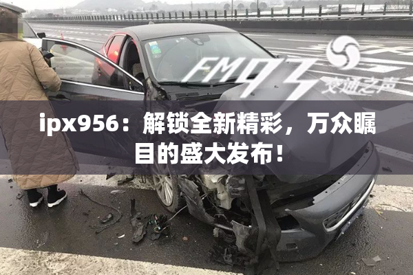 ipx956：解锁全新精彩，万众瞩目的盛大发布！