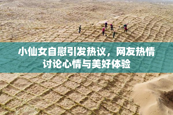小仙女自慰引发热议，网友热情讨论心情与美好体验