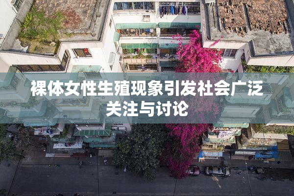 裸体女性生殖现象引发社会广泛关注与讨论