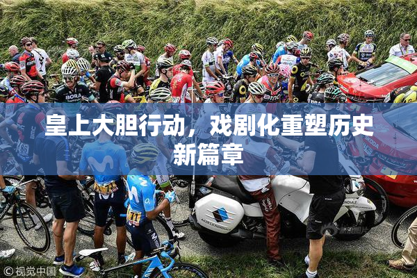 皇上大胆行动，戏剧化重塑历史新篇章
