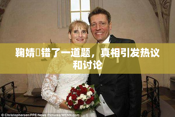 鞠婧祎错了一道题，真相引发热议和讨论