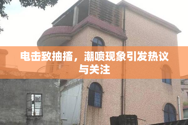 电击致抽搐，潮喷现象引发热议与关注
