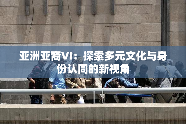 亚洲亚裔VI：探索多元文化与身份认同的新视角