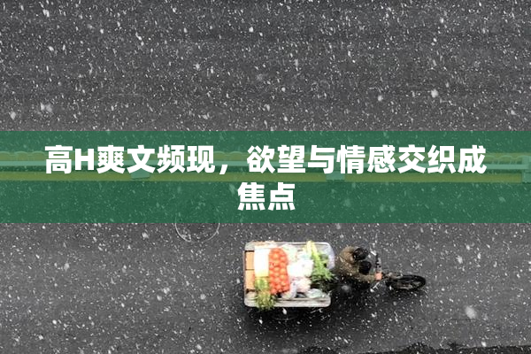 高H爽文频现，欲望与情感交织成焦点