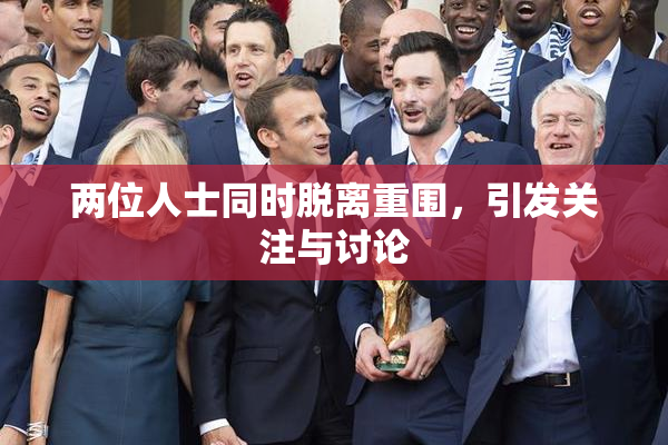 两位人士同时脱离重围，引发关注与讨论