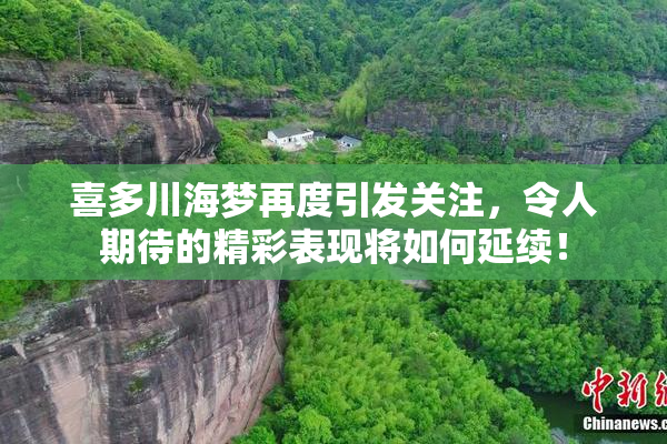 喜多川海梦再度引发关注，令人期待的精彩表现将如何延续！