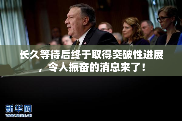 长久等待后终于取得突破性进展，令人振奋的消息来了！