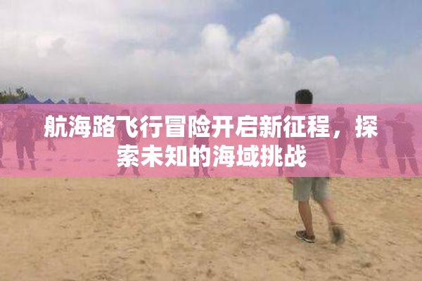 航海路飞行冒险开启新征程，探索未知的海域挑战