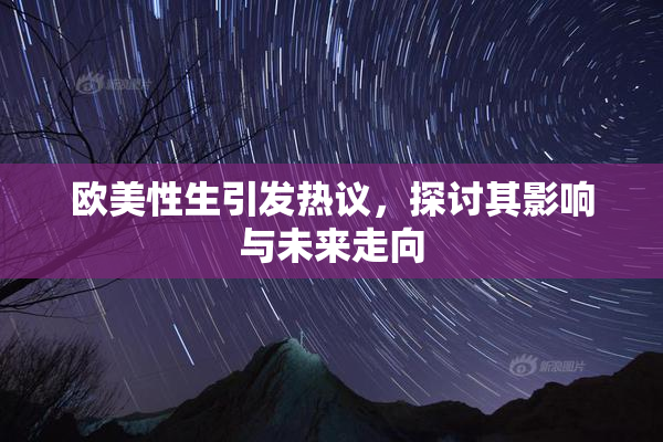 欧美性生引发热议，探讨其影响与未来走向