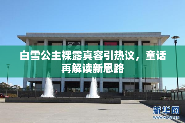 白雪公主裸露真容引热议，童话再解读新思路