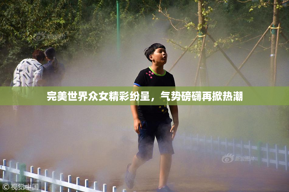 完美世界众女精彩纷呈，气势磅礴再掀热潮