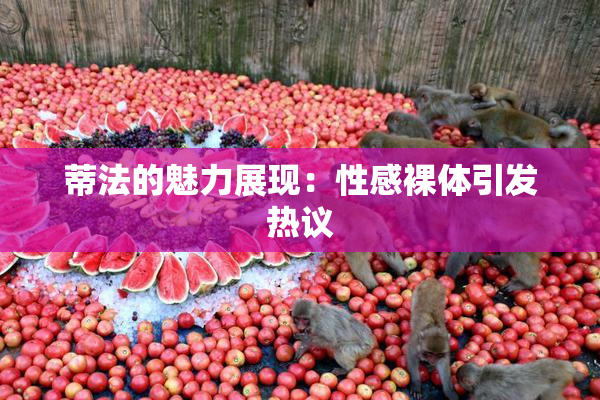 蒂法的魅力展现：性感裸体引发热议
