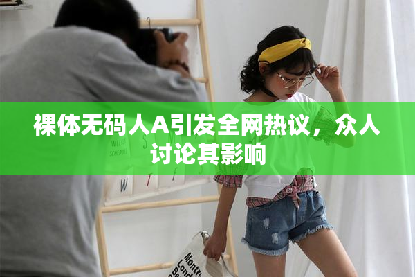 裸体无码人A引发全网热议，众人讨论其影响