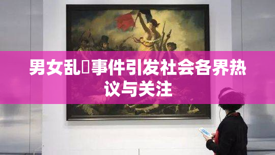 男女乱婬事件引发社会各界热议与关注